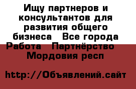 Ищу партнеров и консультантов для развития общего бизнеса - Все города Работа » Партнёрство   . Мордовия респ.